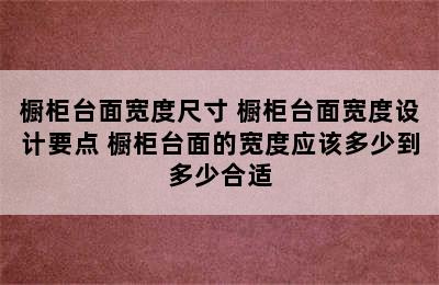 橱柜台面宽度尺寸 橱柜台面宽度设计要点 橱柜台面的宽度应该多少到多少合适